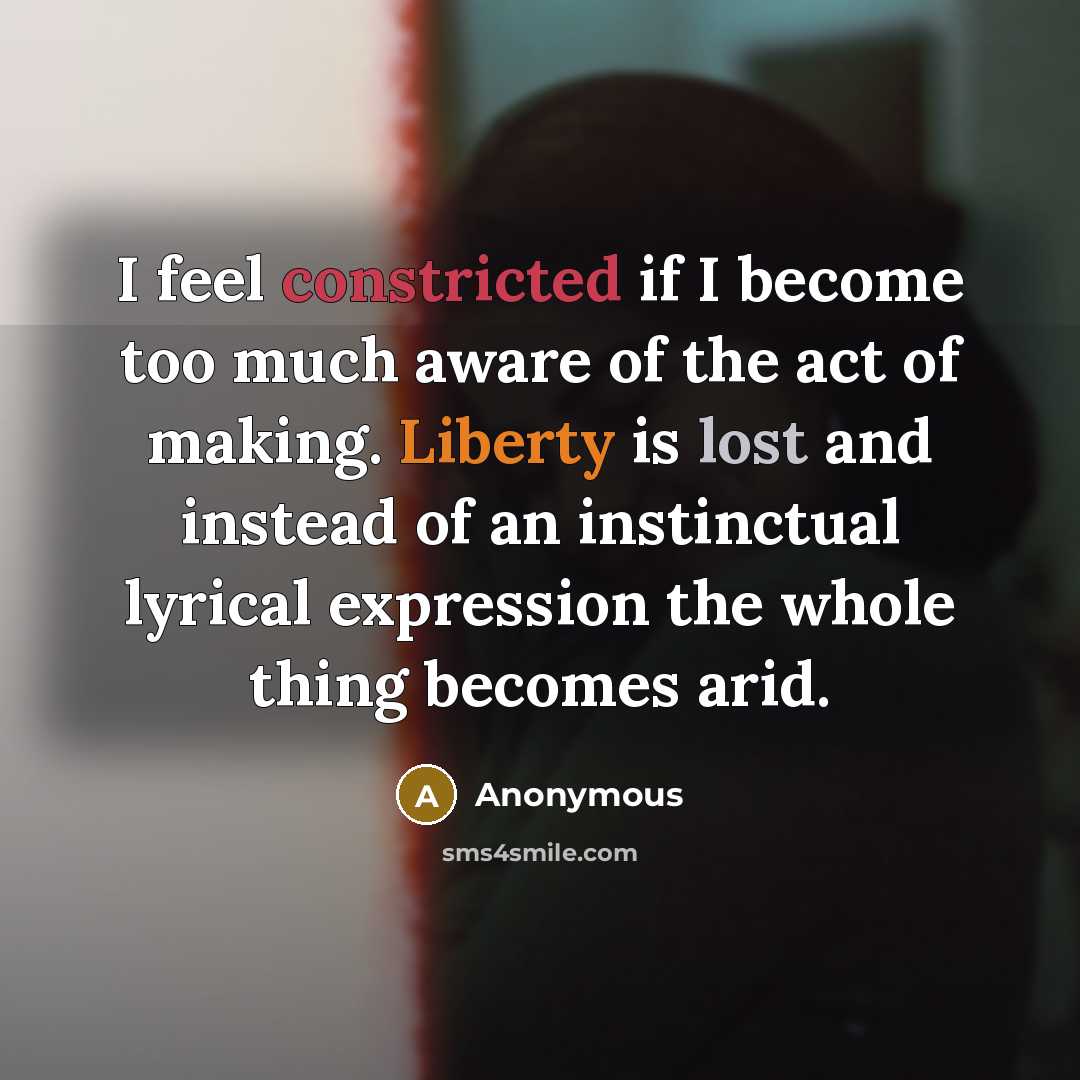 “I feel constricted if I become too much aware of the act of making. Liberty is lost and instead of an instinctual lyrical expression the whole thing becomes arid.” quote by Anonymous
