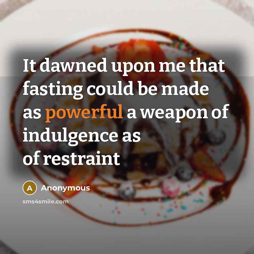 “It dawned upon me that fasting could be made as powerful a weapon of indulgence as of restraint” quote by Anonymous