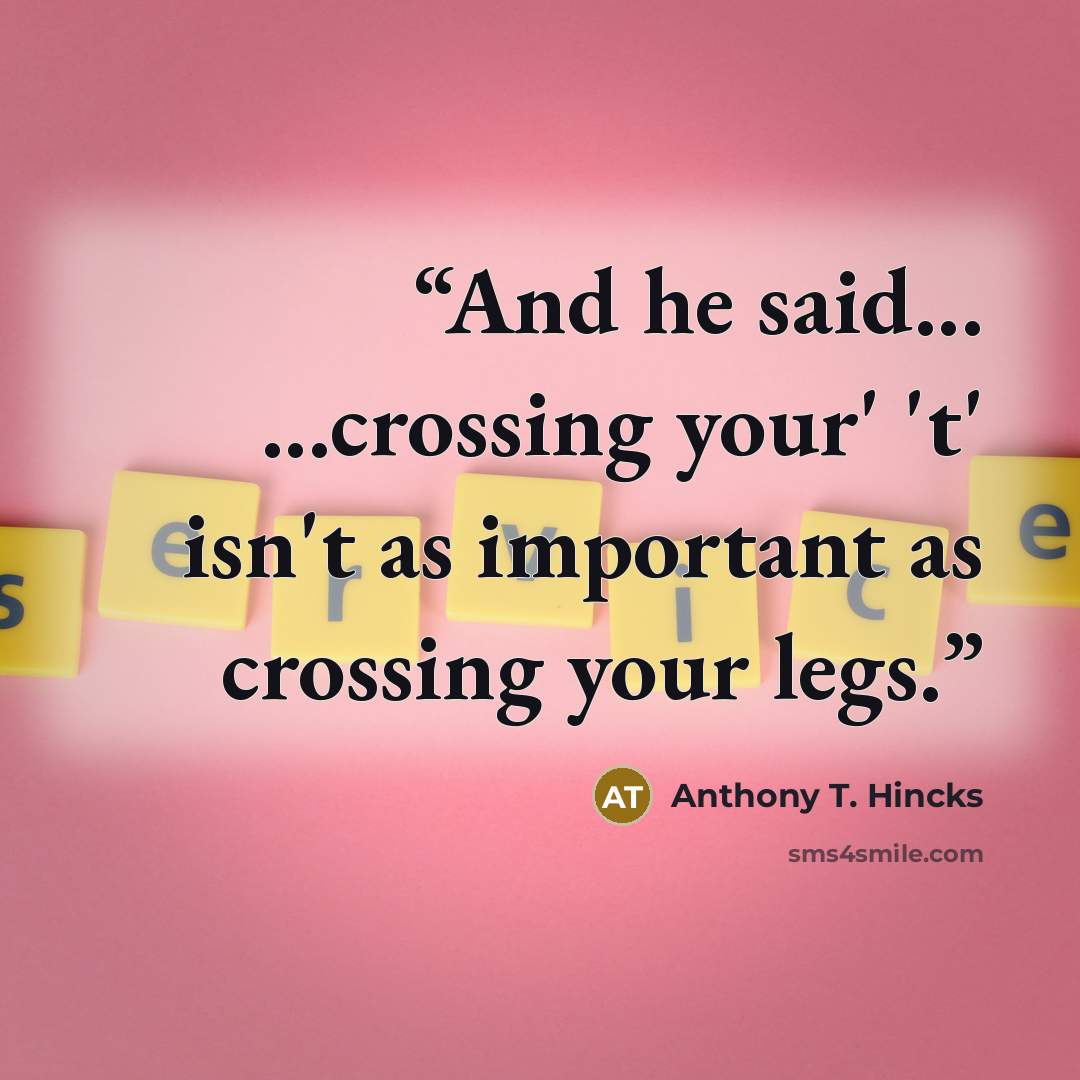 “And he said... ...crossing your' 't' isn't as important as crossing your legs.” quote by Anthony T. Hincks