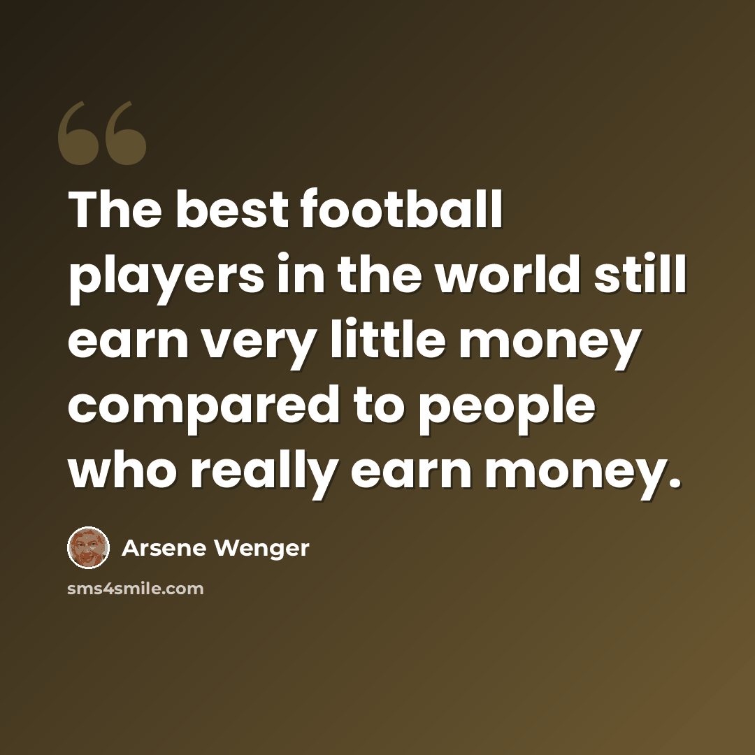 “The best football players in the world still earn very little money compared to people who really earn money.” quote by Arsene Wenger