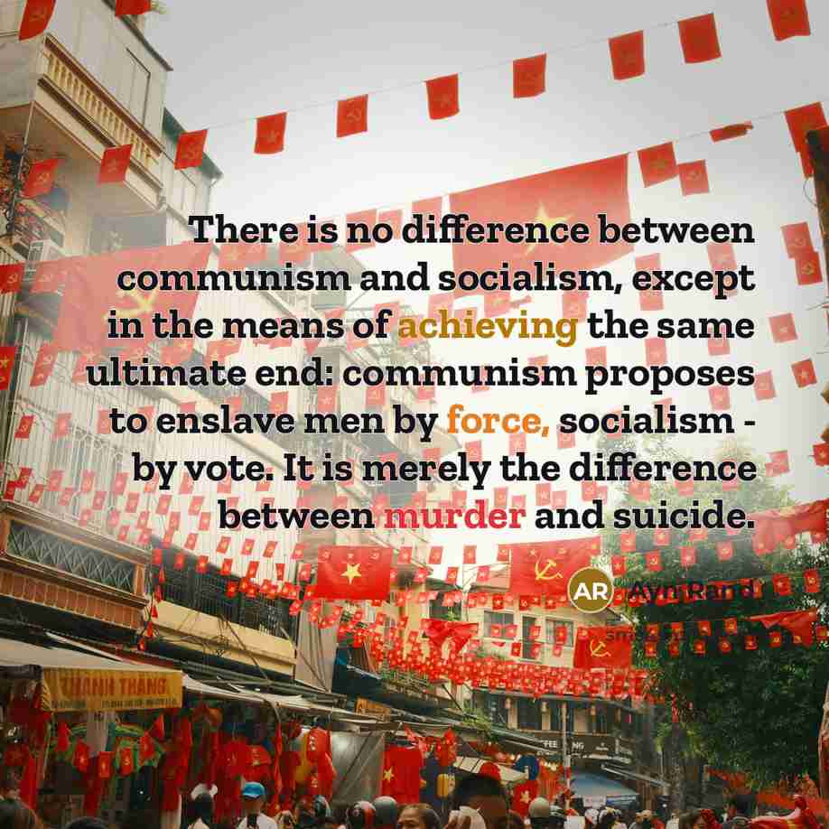 “There is no difference between communism and socialism, except in the means of achieving the same ultimate end: communism proposes to enslave men by force, socialism - by vote. It is merely the difference between murder and suicide.” quote by Ayn Rand