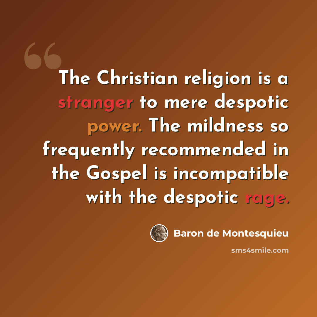 “The Christian religion is a stranger to mere despotic power. The mildness so frequently recommended in the Gospel is incompatible with the despotic rage.” quote by Baron de Montesquieu