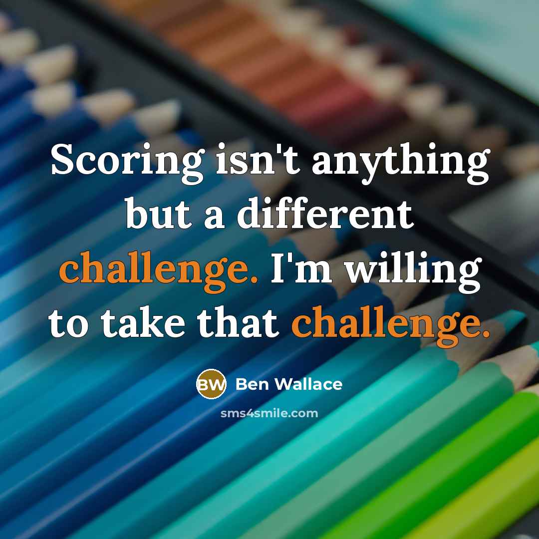 “Scoring isn't anything but a different challenge. I'm willing to take that challenge.” quote by Ben Wallace
