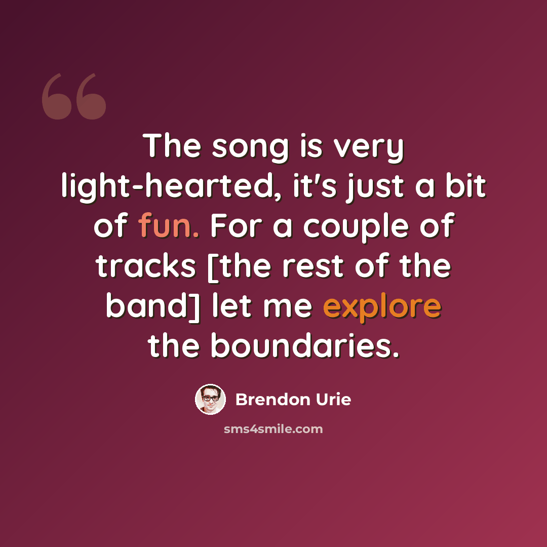 “The song is very light-hearted, it's just a bit of fun. For a couple of tracks [the rest of the band] let me explore the boundaries.” quote by Brendon Urie