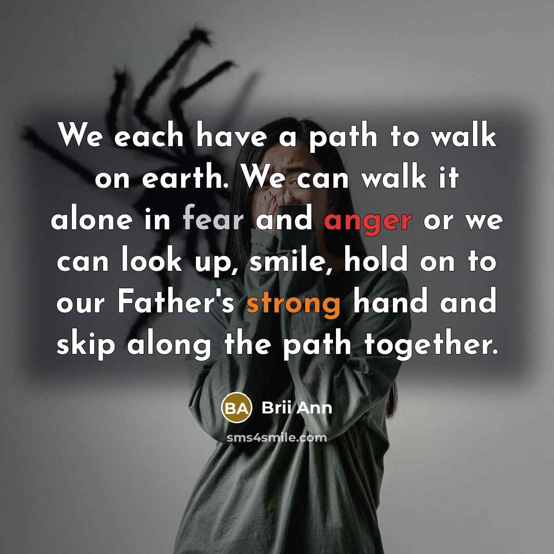 “We each have a path to walk on earth. We can walk it alone in fear and anger or we can look up, smile, hold on to our Father's strong hand and skip along the path together.” quote by Brii Ann