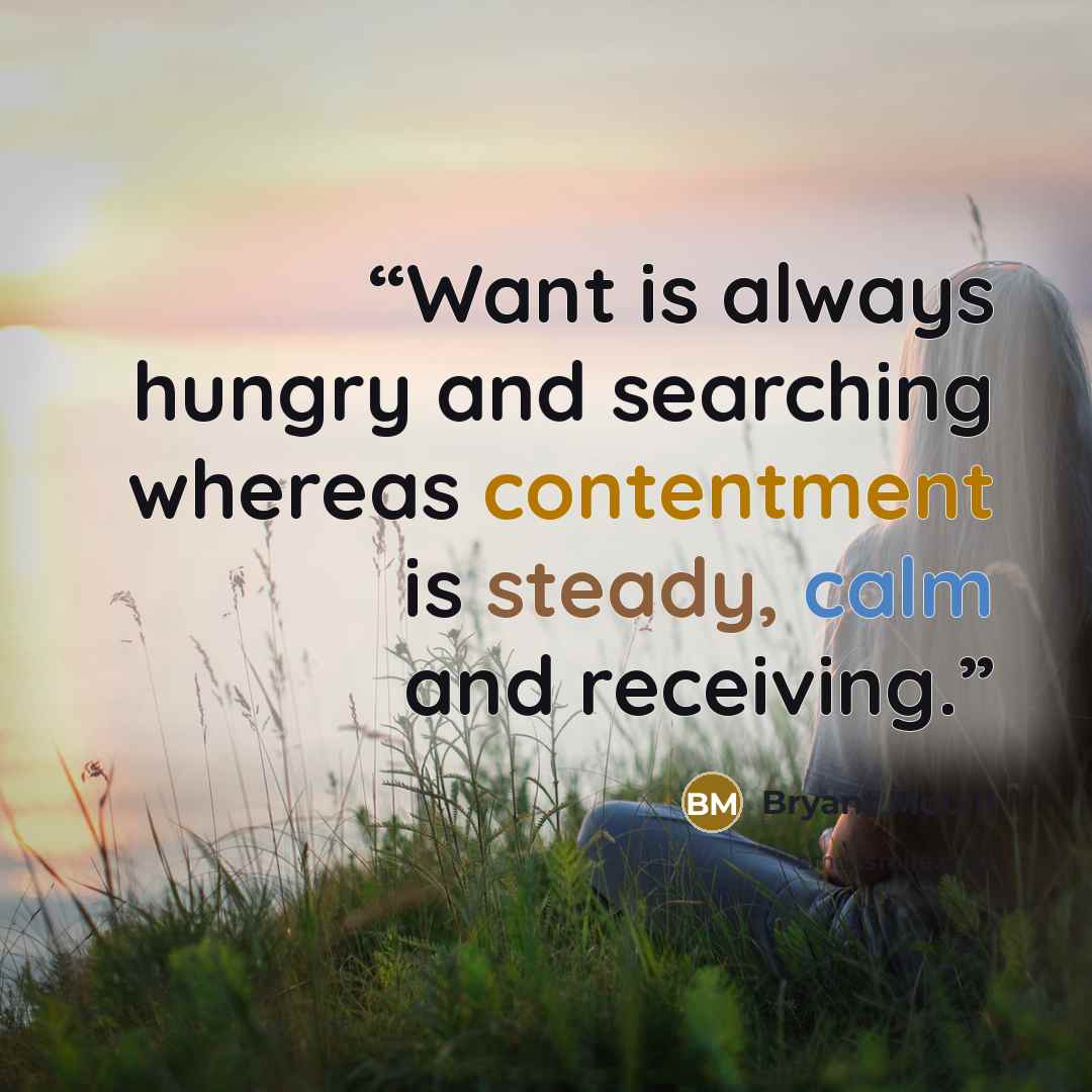 “Want is always hungry and searching whereas contentment is steady, calm and receiving.” quote by Bryant McGill
