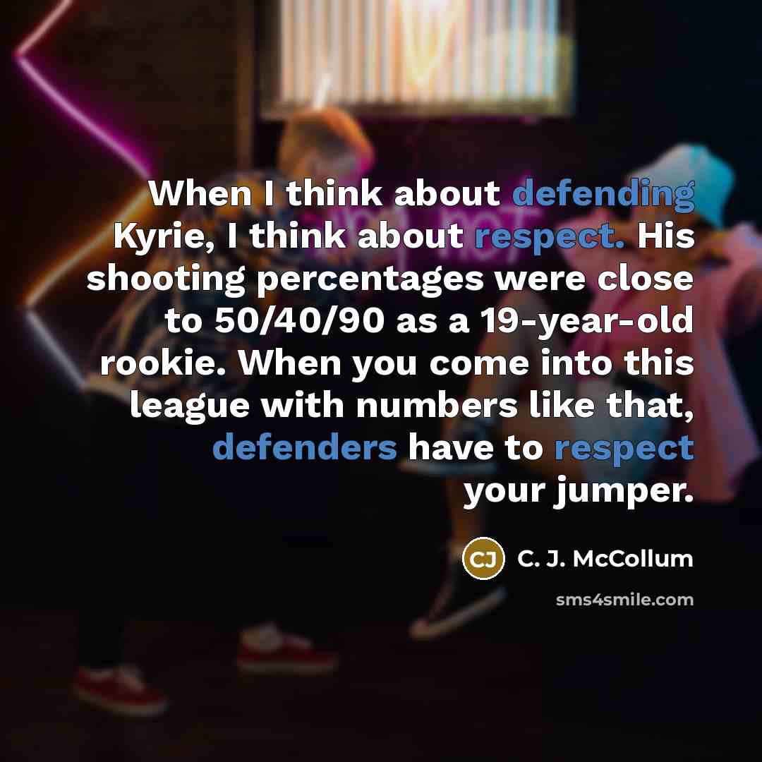 “When I think about defending Kyrie, I think about respect. His shooting percentages were close to 50/40/90 as a 19-year-old rookie. When you come into this league with numbers like that, defenders have to respect your jumper.” quote by C. J. McCollum