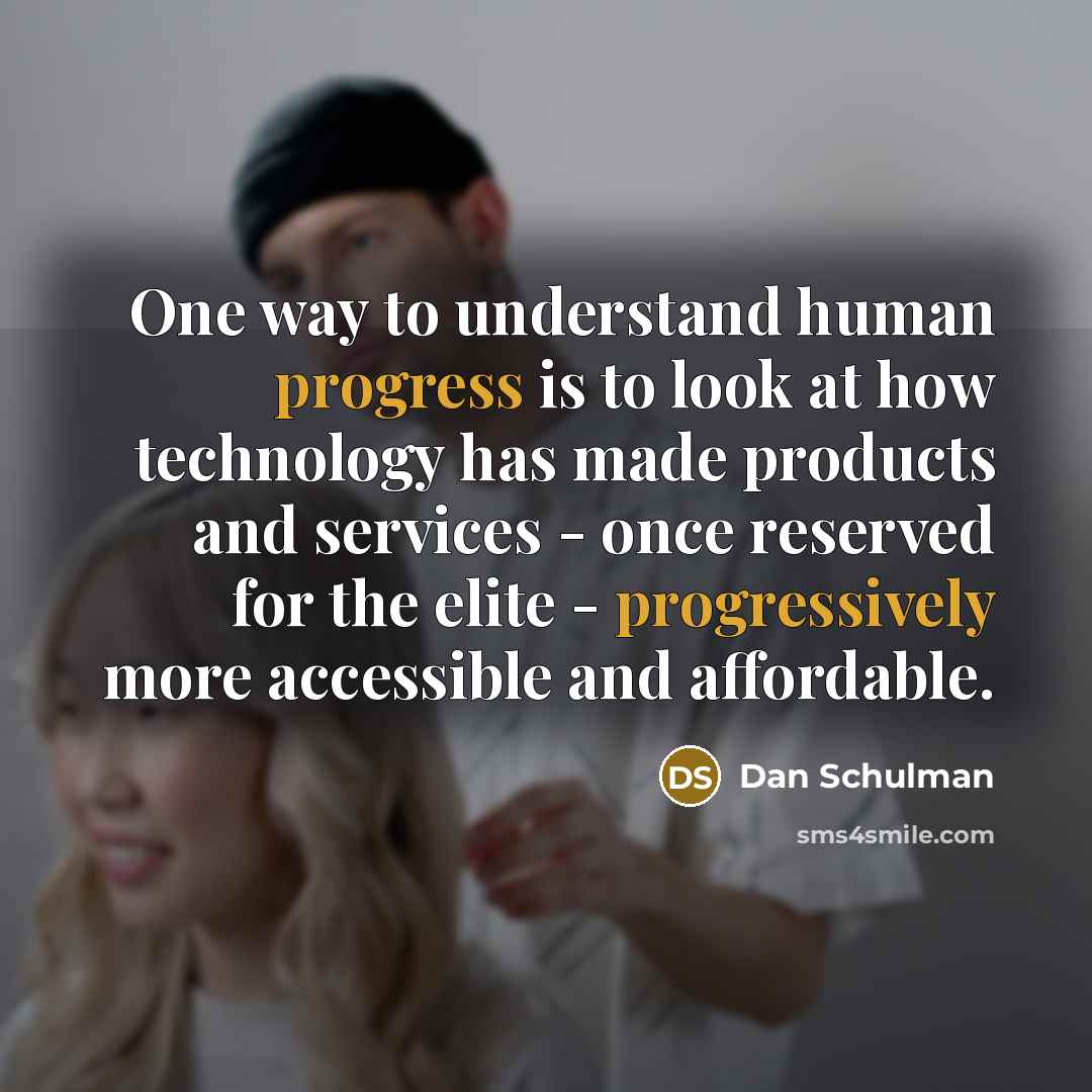 “One way to understand human progress is to look at how technology has made products and services - once reserved for the elite - progressively more accessible and affordable.” quote by Dan Schulman