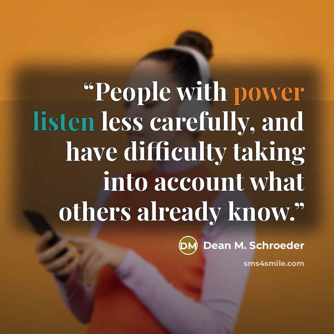 “People with power listen less carefully, and have difficulty taking into account what others already know.” quote by Dean M. Schroeder