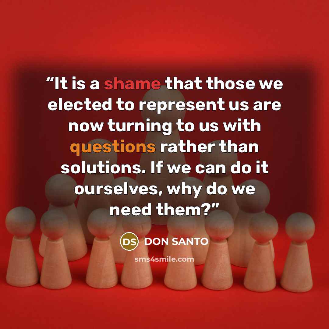 “It is a shame that those we elected to represent us are now turning to us with questions rather than solutions. If we can do it ourselves, why do we need them?” quote by DON SANTO