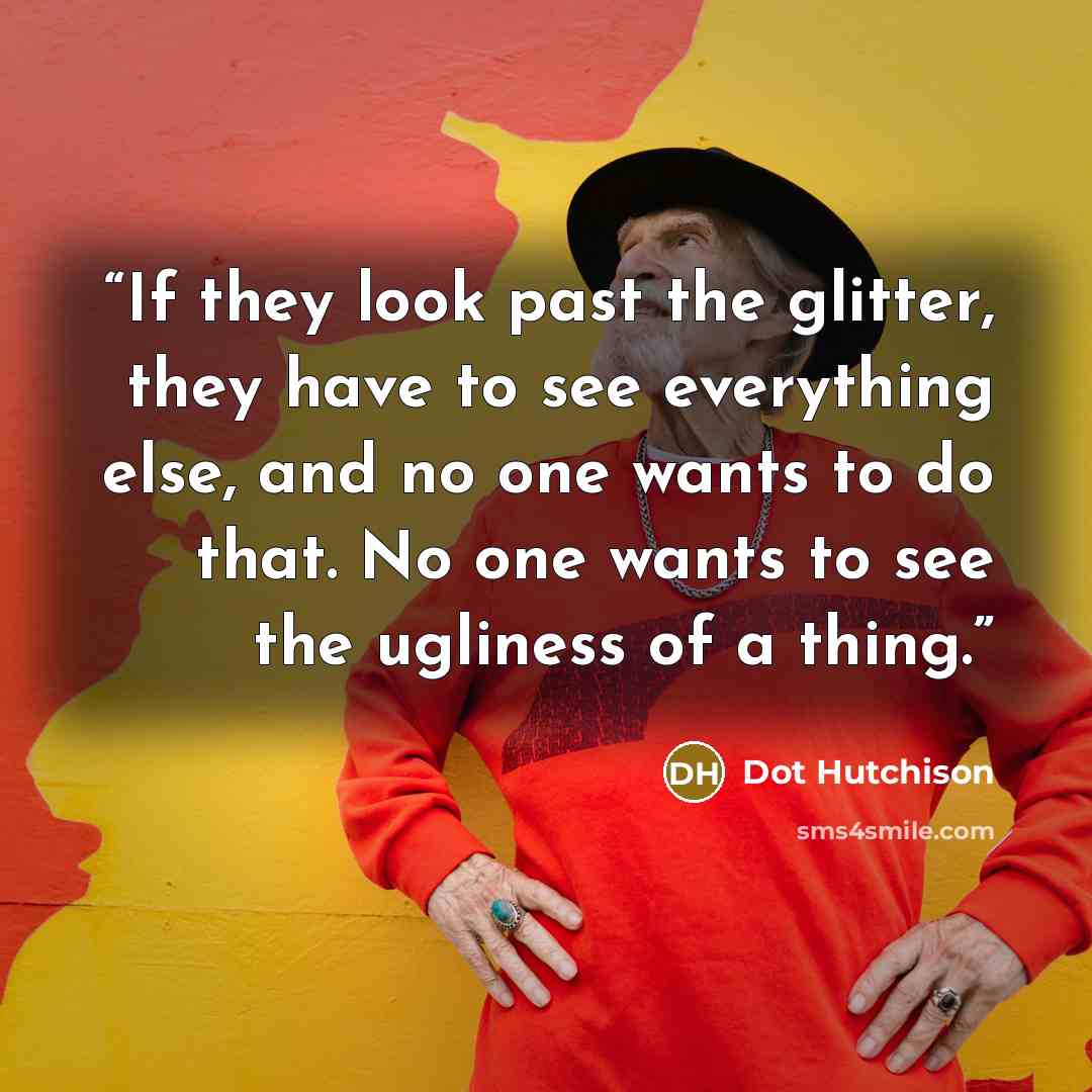 “If they look past the glitter, they have to see everything else, and no one wants to do that. No one wants to see the ugliness of a thing.” quote by Dot Hutchison