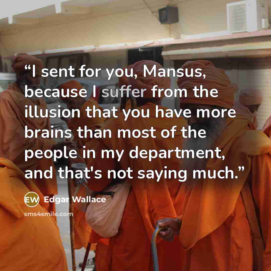 “I sent for you, Mansus, because I suffer from the illusion that you have more brains than most of the people in my department, and that's not saying much.” quote by Edgar Wallace