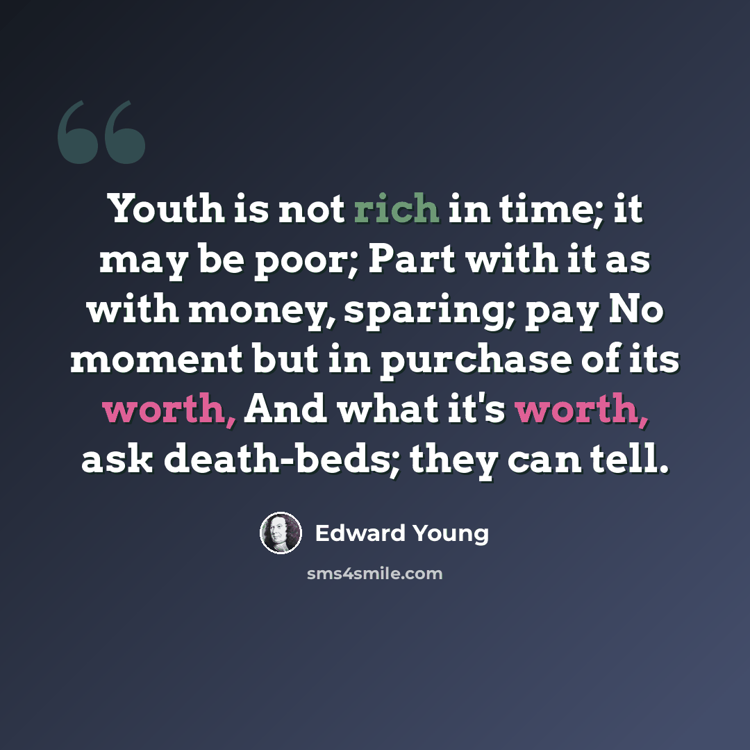 “Youth is not rich in time; it may be poor; Part with it as with money, sparing; pay No moment but in purchase of its worth, And what it's worth, ask death-beds; they can tell.” quote by Edward Young