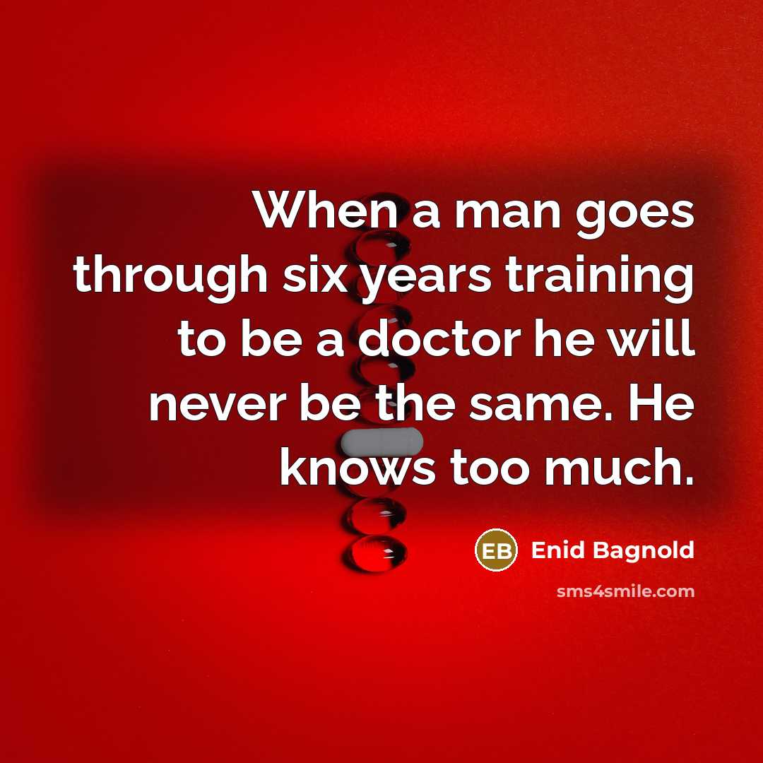 “When a man goes through six years training to be a doctor he will never be the same. He knows too much.” quote by Enid Bagnold