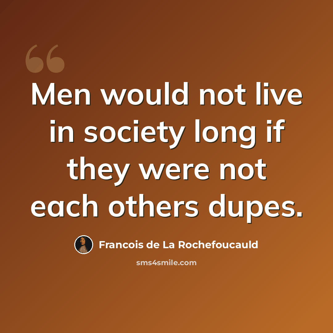 “Men would not live in society long if they were not each others dupes.” quote by Francois de La Rochefoucauld