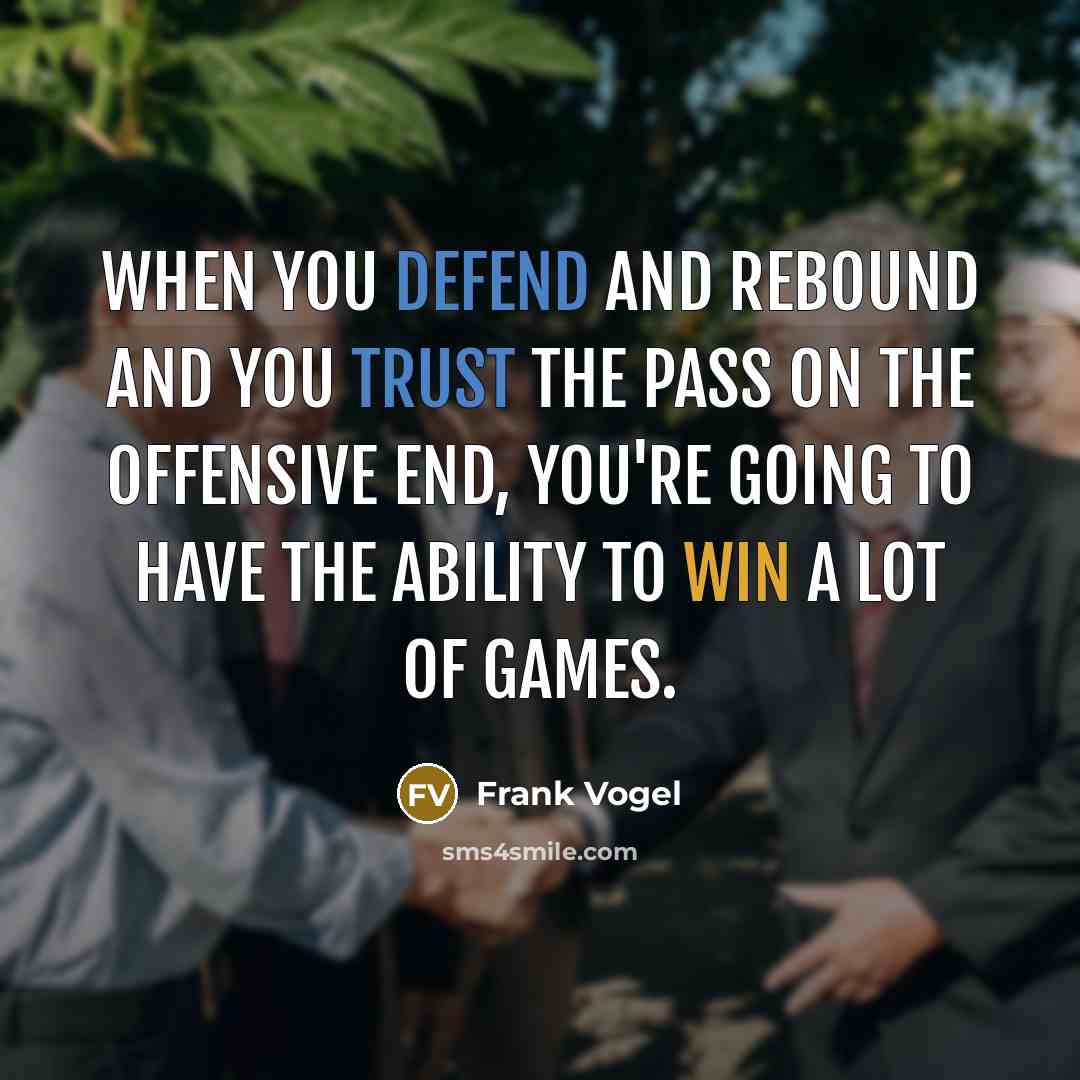 “When you defend and rebound and you trust the pass on the offensive end, you're going to have the ability to win a lot of games.” quote by Frank Vogel