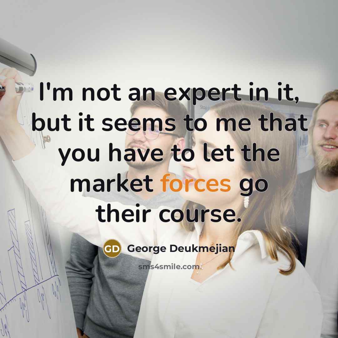“I'm not an expert in it, but it seems to me that you have to let the market forces go their course.” quote by George Deukmejian