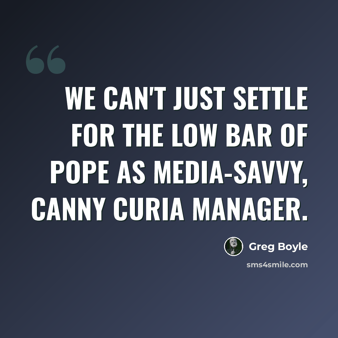 “We can't just settle for the low bar of pope as media-savvy, canny Curia manager.” quote by Greg Boyle