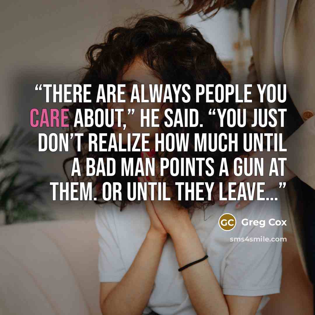 “There are always people you care about,” he said. “You just don’t realize how much until a bad man points a gun at them. Or until they leave…” quote by Greg Cox