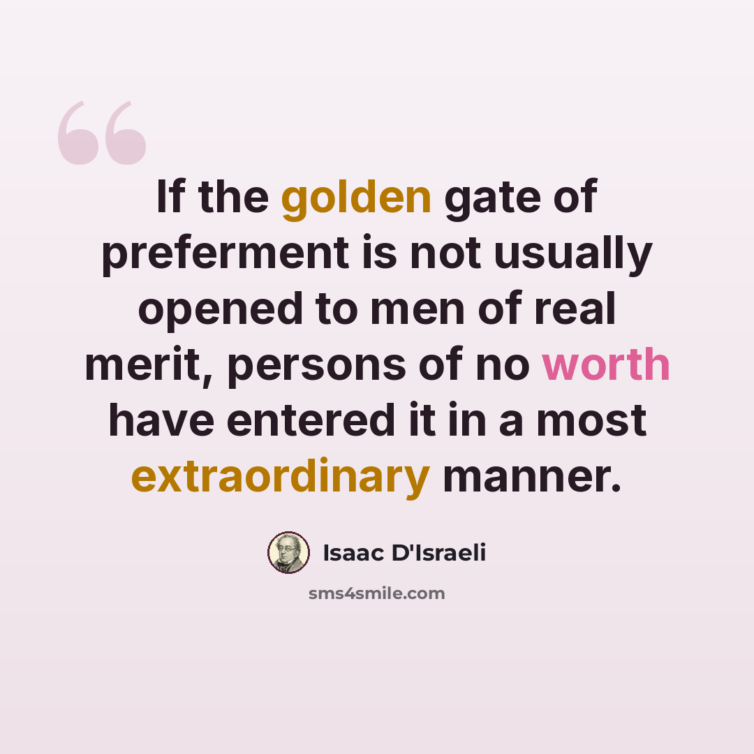“If the golden gate of preferment is not usually opened to men of real merit, persons of no worth have entered it in a most extraordinary manner.” quote by Isaac D'Israeli