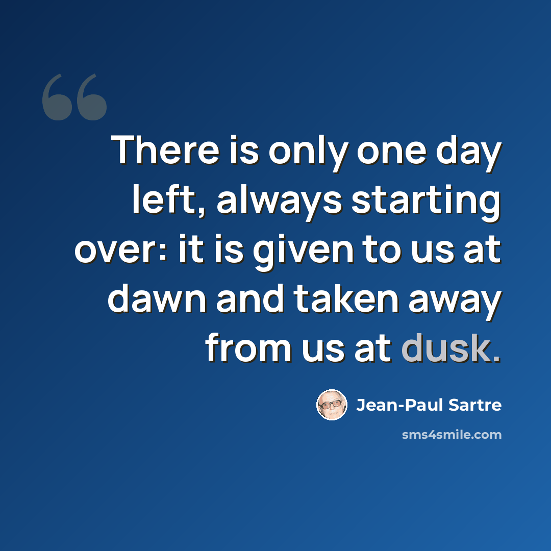 “There is only one day left, always starting over: it is given to us at dawn and taken away from us at dusk.” quote by Jean-Paul Sartre