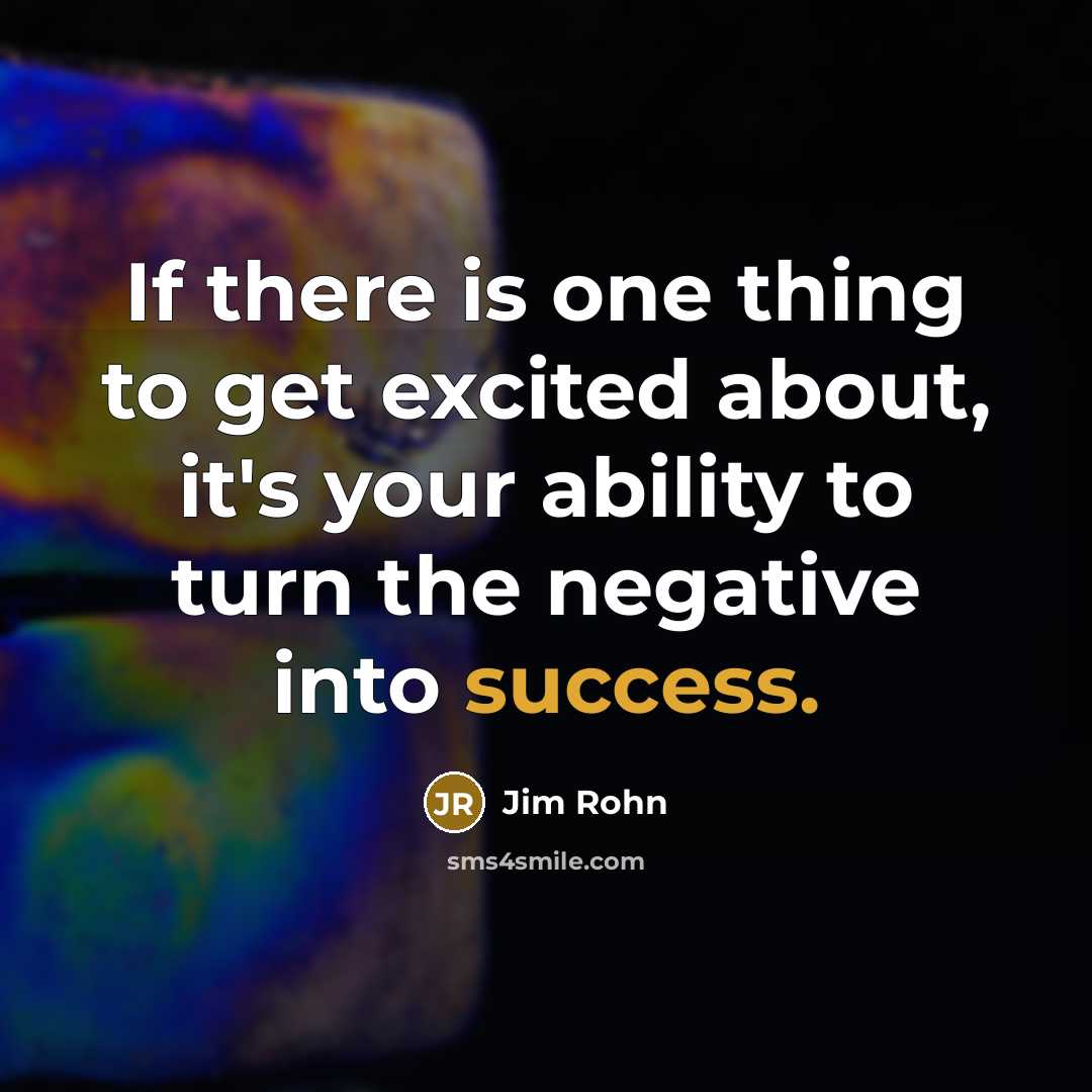 “If there is one thing to get excited about, it's your ability to turn the negative into success.” quote by Jim Rohn