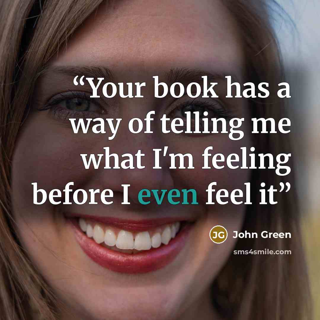 “Your book has a way of telling me what I'm feeling before I even feel it” quote by John Green