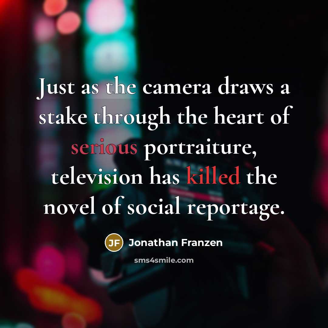 “Just as the camera draws a stake through the heart of serious portraiture, television has killed the novel of social reportage.” quote by Jonathan Franzen