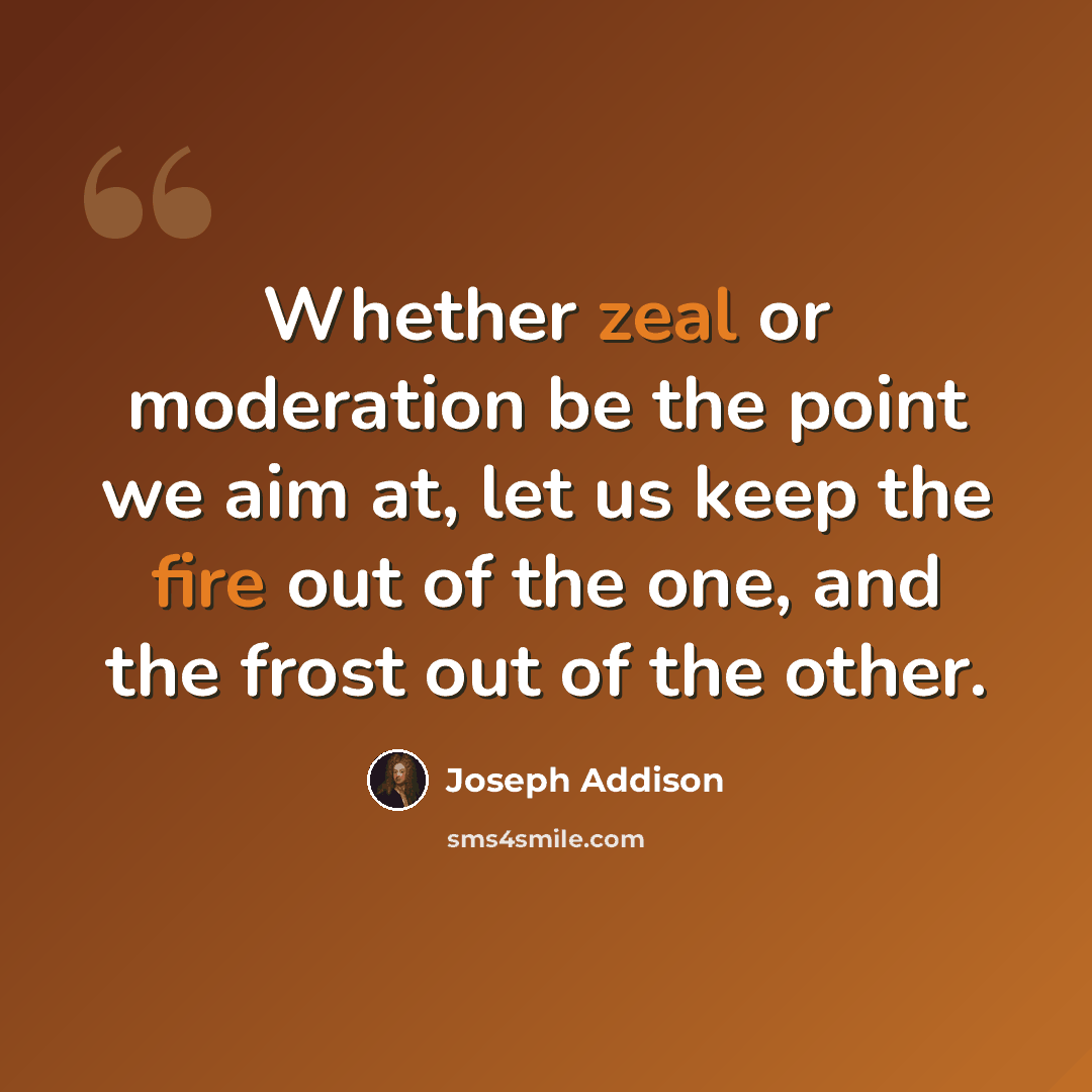“Whether zeal or moderation be the point we aim at, let us keep the fire out of the one, and the frost out of the other.” quote by Joseph Addison