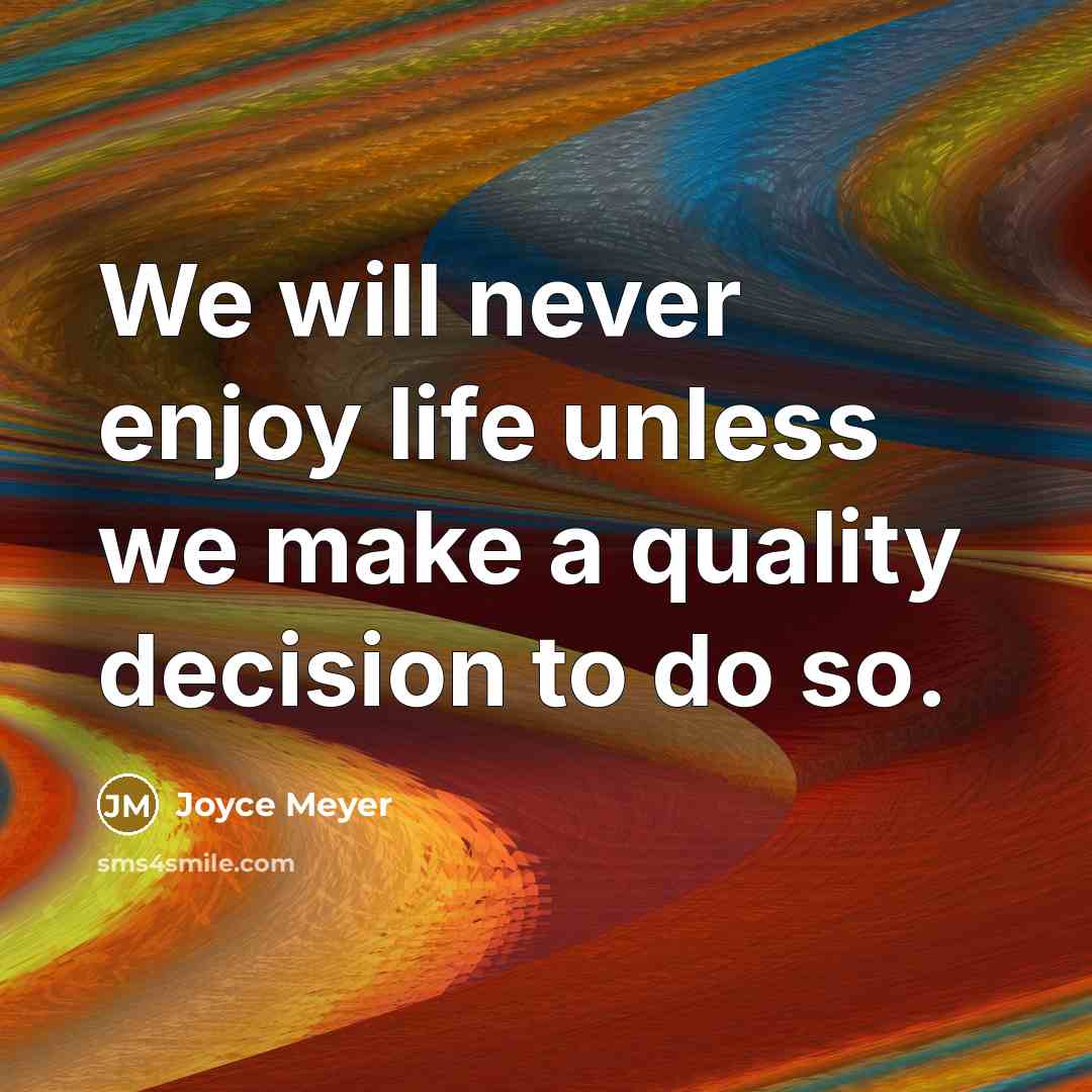 “We will never enjoy life unless we make a quality decision to do so.” quote by Joyce Meyer