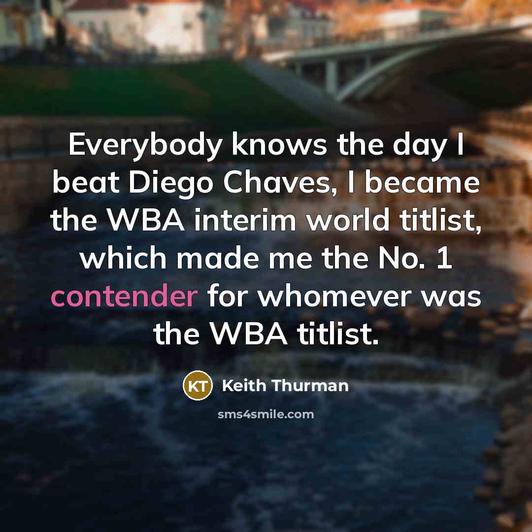 “Everybody knows the day I beat Diego Chaves, I became the WBA interim world titlist, which made me the No. 1 contender for whomever was the WBA titlist.” quote by Keith Thurman