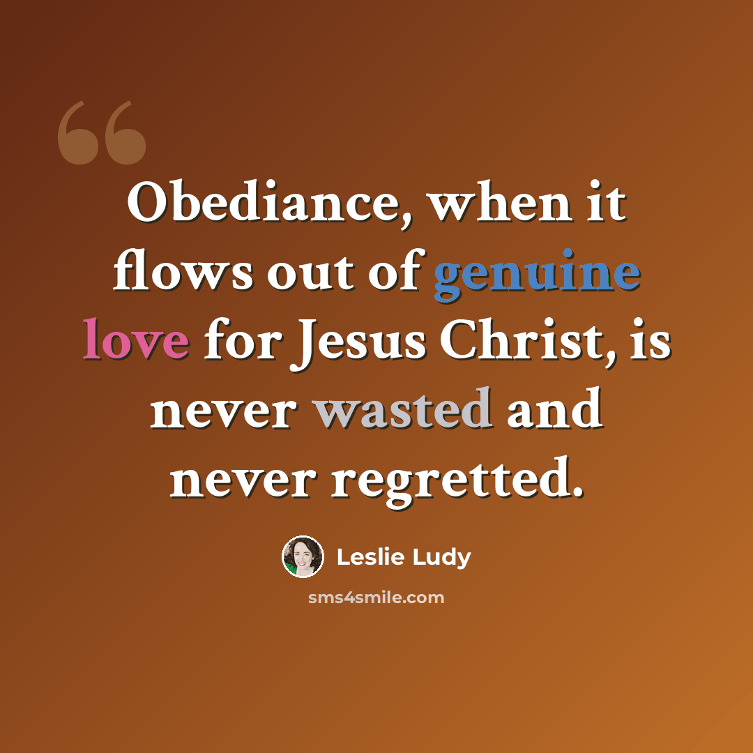 “Obediance, when it flows out of genuine love for Jesus Christ, is never wasted and never regretted.” quote by Leslie Ludy