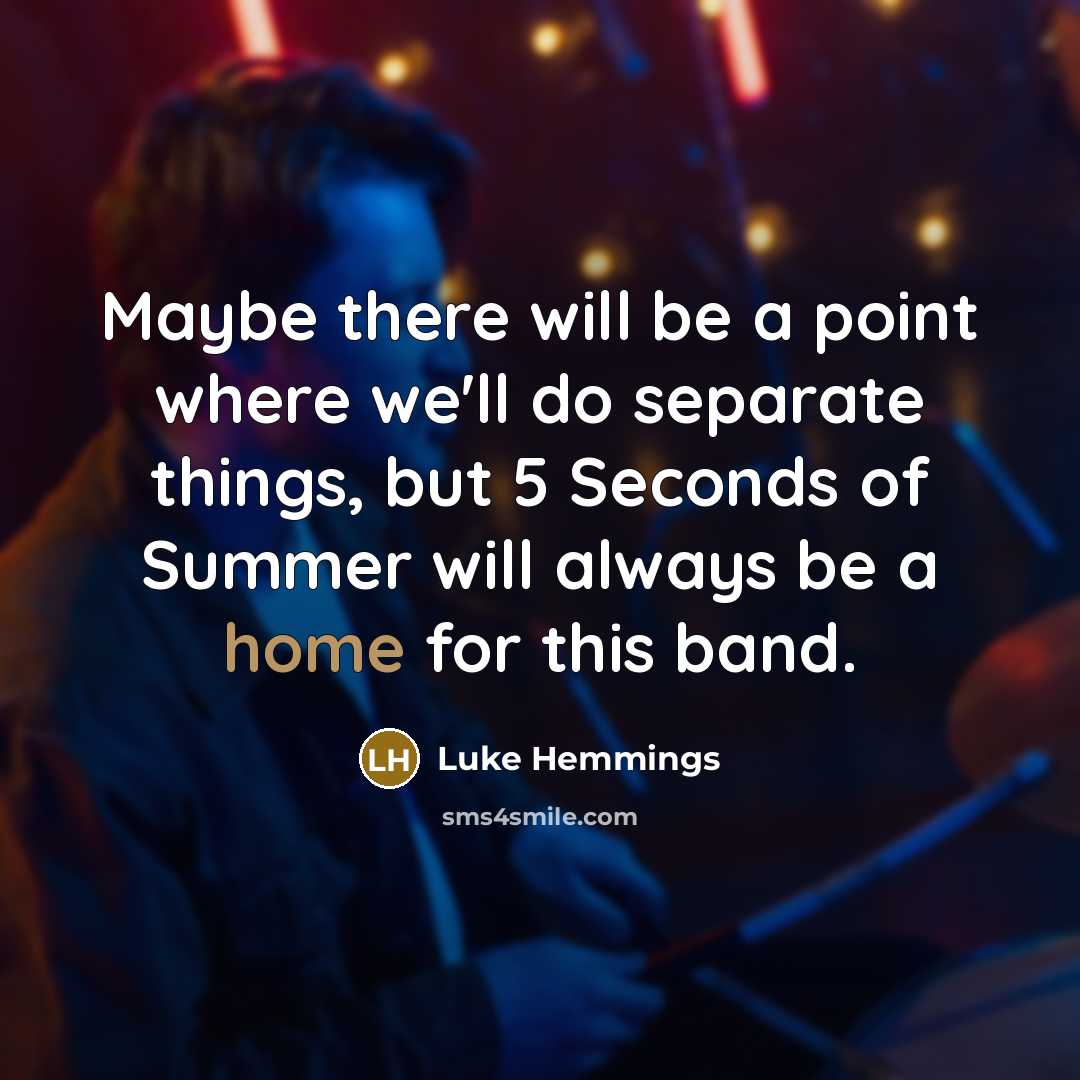 “Maybe there will be a point where we'll do separate things, but 5 Seconds of Summer will always be a home for this band.” quote by Luke Hemmings