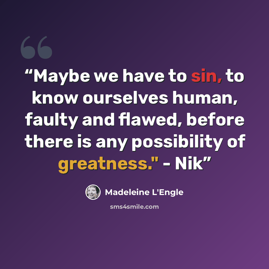 “Maybe we have to sin, to know ourselves human, faulty and flawed, before there is any possibility of greatness." - Nik” quote by Madeleine L'Engle