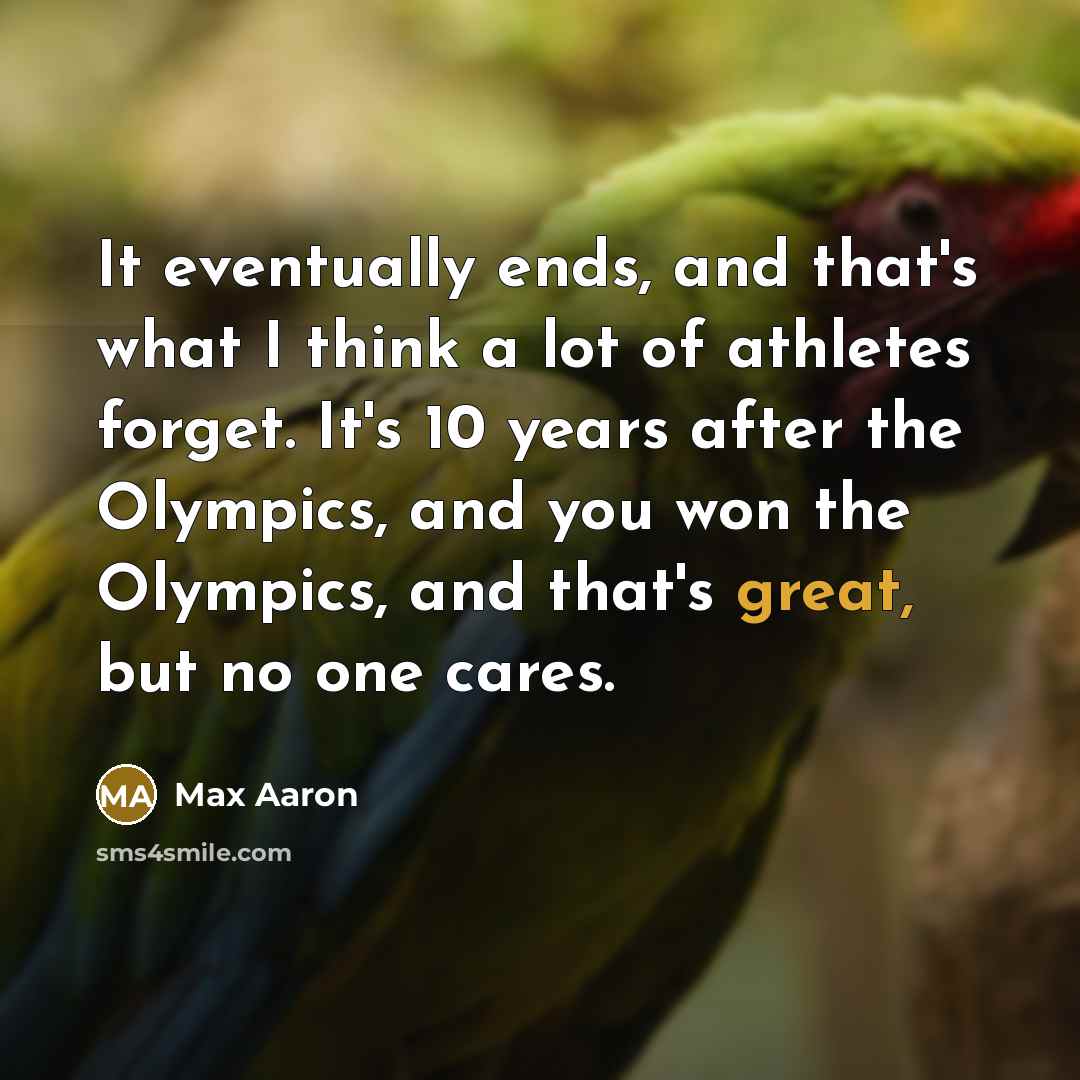 “It eventually ends, and that's what I think a lot of athletes forget. It's 10 years after the Olympics, and you won the Olympics, and that's great, but no one cares.” quote by Max Aaron