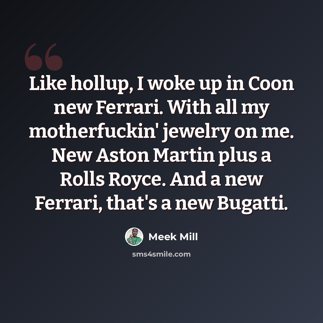 “Like hollup, I woke up in Coon new Ferrari. With all my motherfuckin' jewelry on me. New Aston Martin plus a Rolls Royce. And a new Ferrari, that's a new Bugatti.” quote by Meek Mill