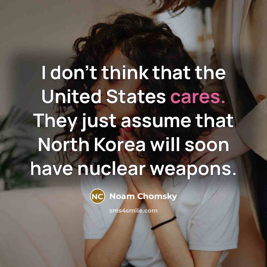 “I don't think that the United States cares. They just assume that North Korea will soon have nuclear weapons.” quote by Noam Chomsky