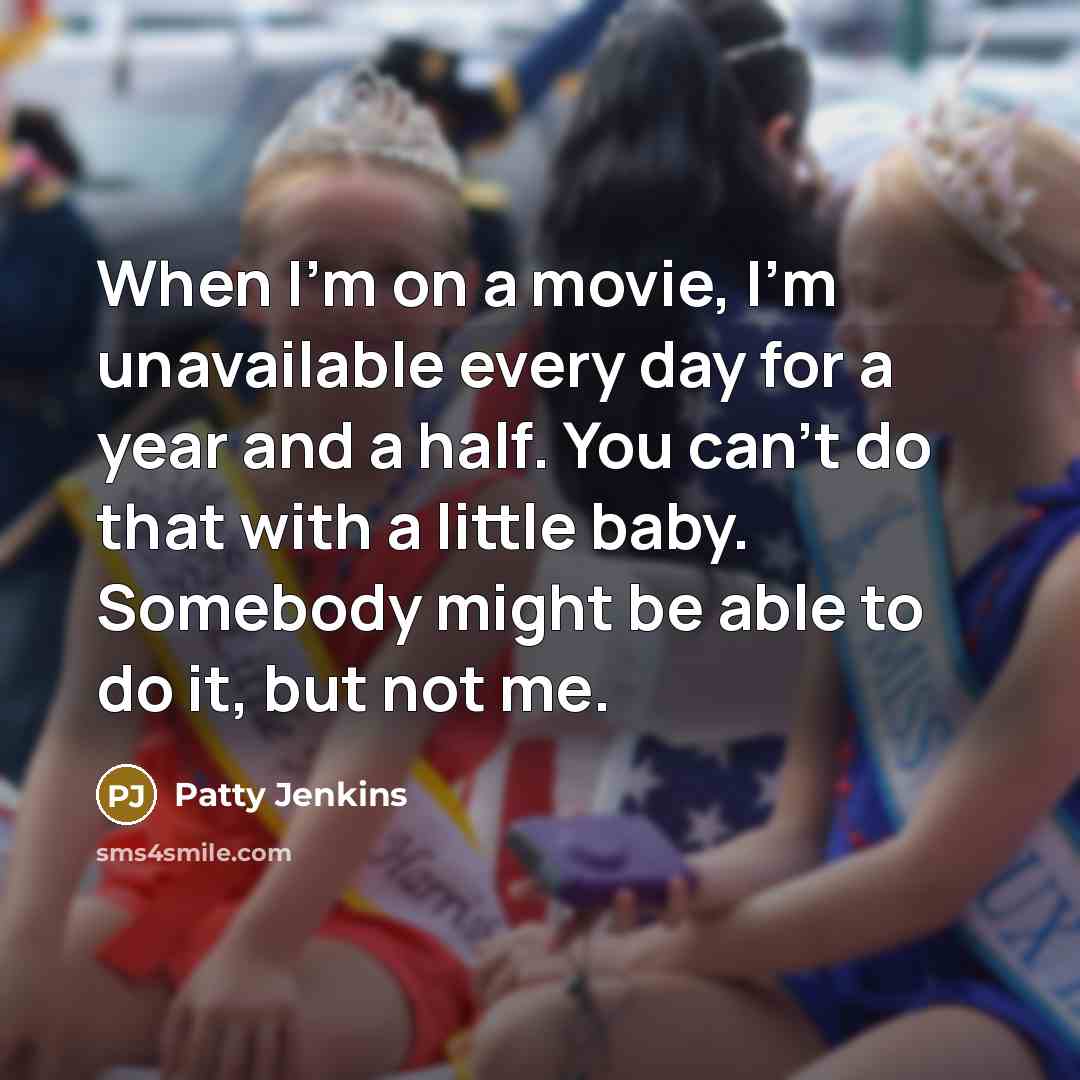 “When I'm on a movie, I'm unavailable every day for a year and a half. You can't do that with a little baby. Somebody might be able to do it, but not me.” quote by Patty Jenkins