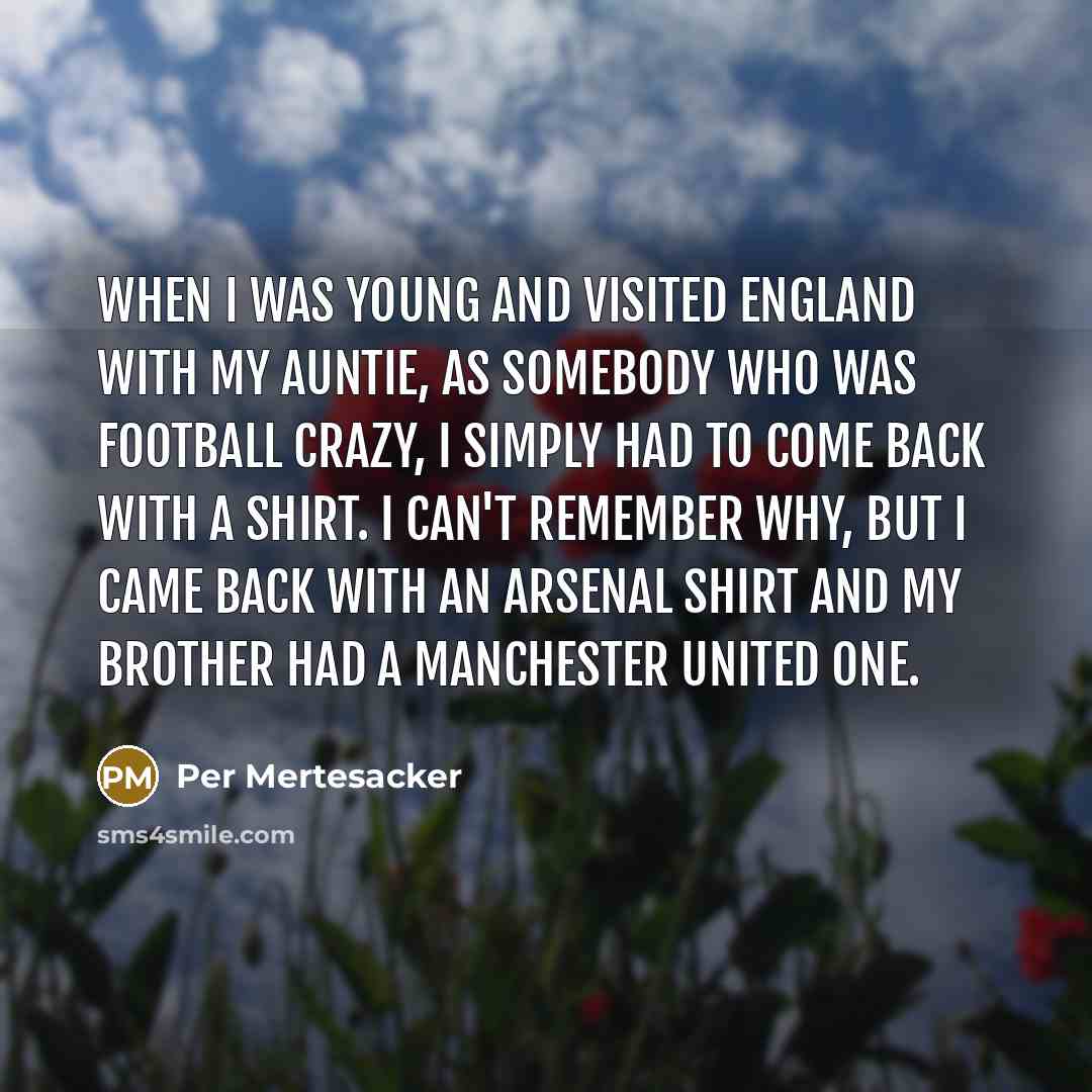 “When I was young and visited England with my auntie, as somebody who was football crazy, I simply had to come back with a shirt. I can't remember why, but I came back with an Arsenal shirt and my brother had a Manchester United one.” quote by Per Mertesacker