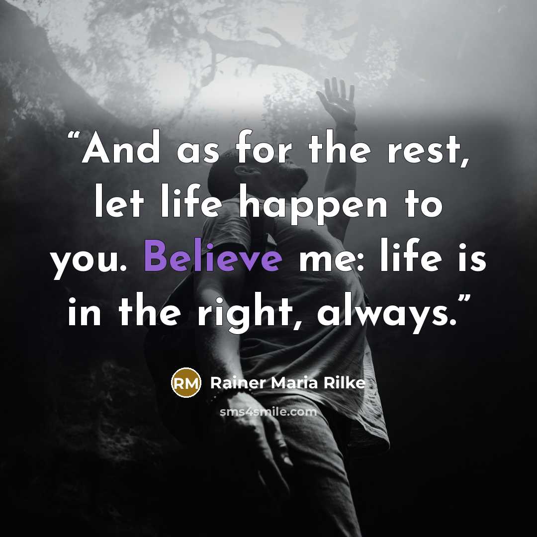 “And as for the rest, let life happen to you. Believe me: life is in the right, always.” quote by Rainer Maria Rilke