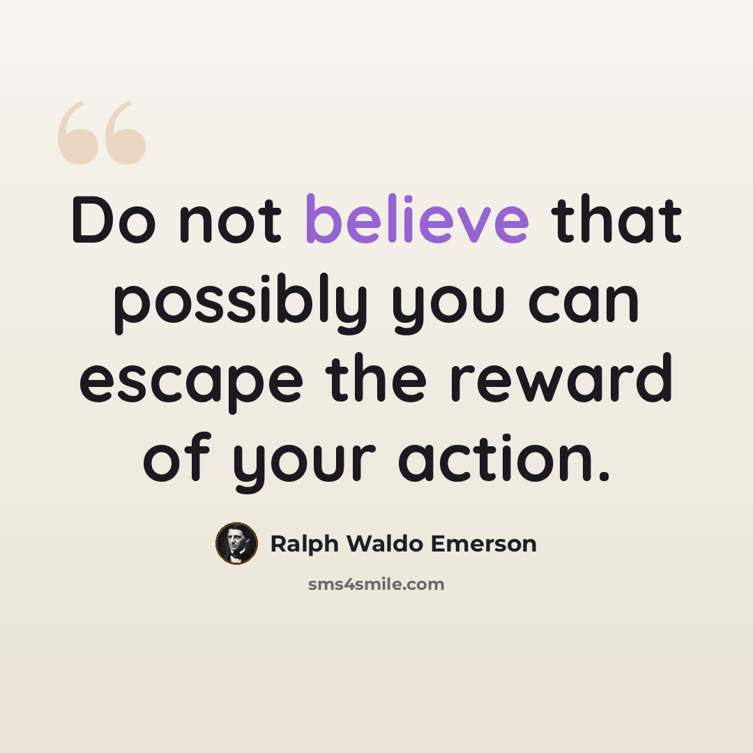 “Do not believe that possibly you can escape the reward of your action.” quote by Ralph Waldo Emerson