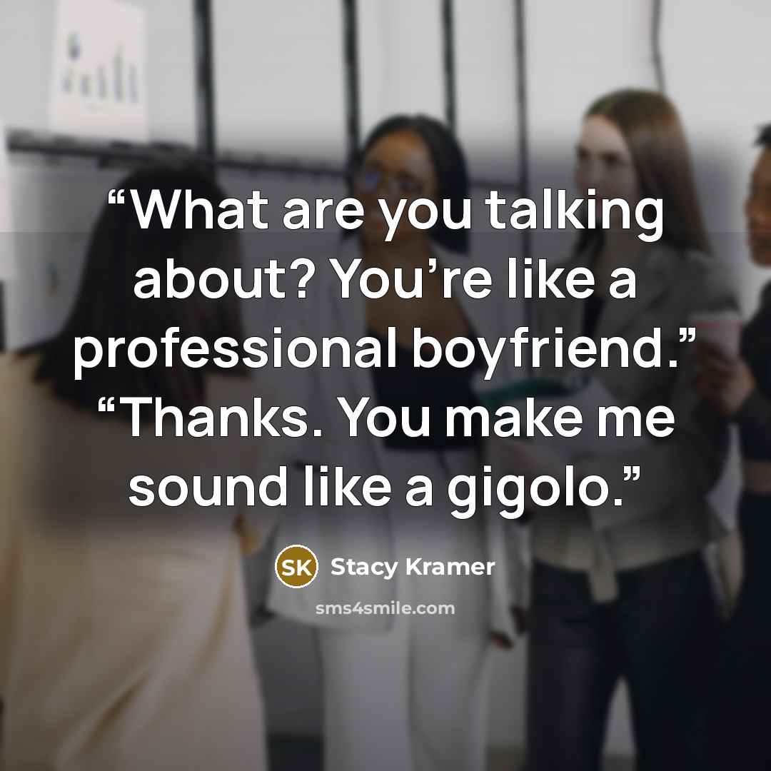 “What are you talking about? You’re like a professional boyfriend.” “Thanks. You make me sound like a gigolo.” quote by Stacy Kramer
