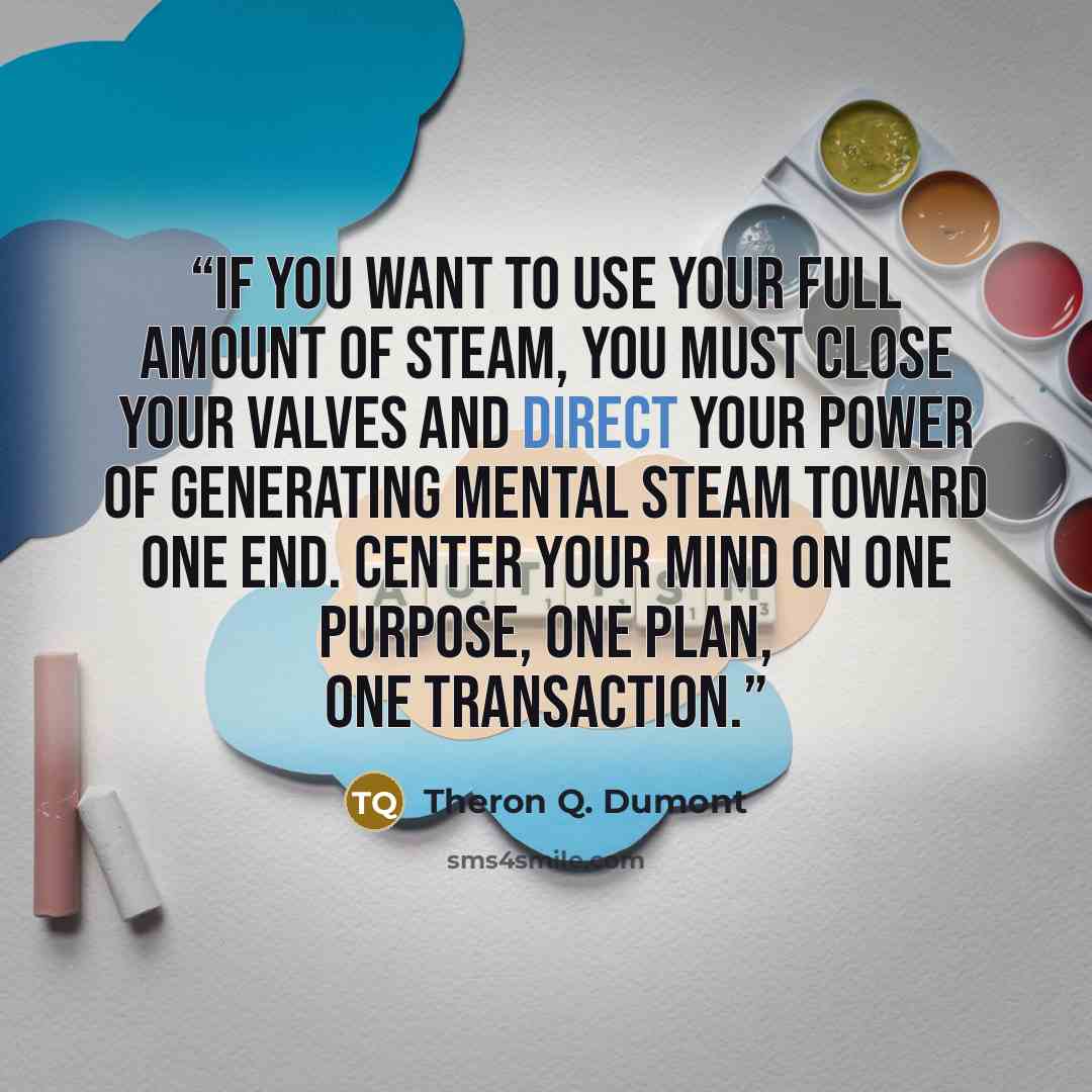 “If you want to use your full amount of steam, you must close your valves and direct your power of generating mental steam toward one end. Center your mind on one purpose, one plan, one transaction.” quote by Theron Q. Dumont