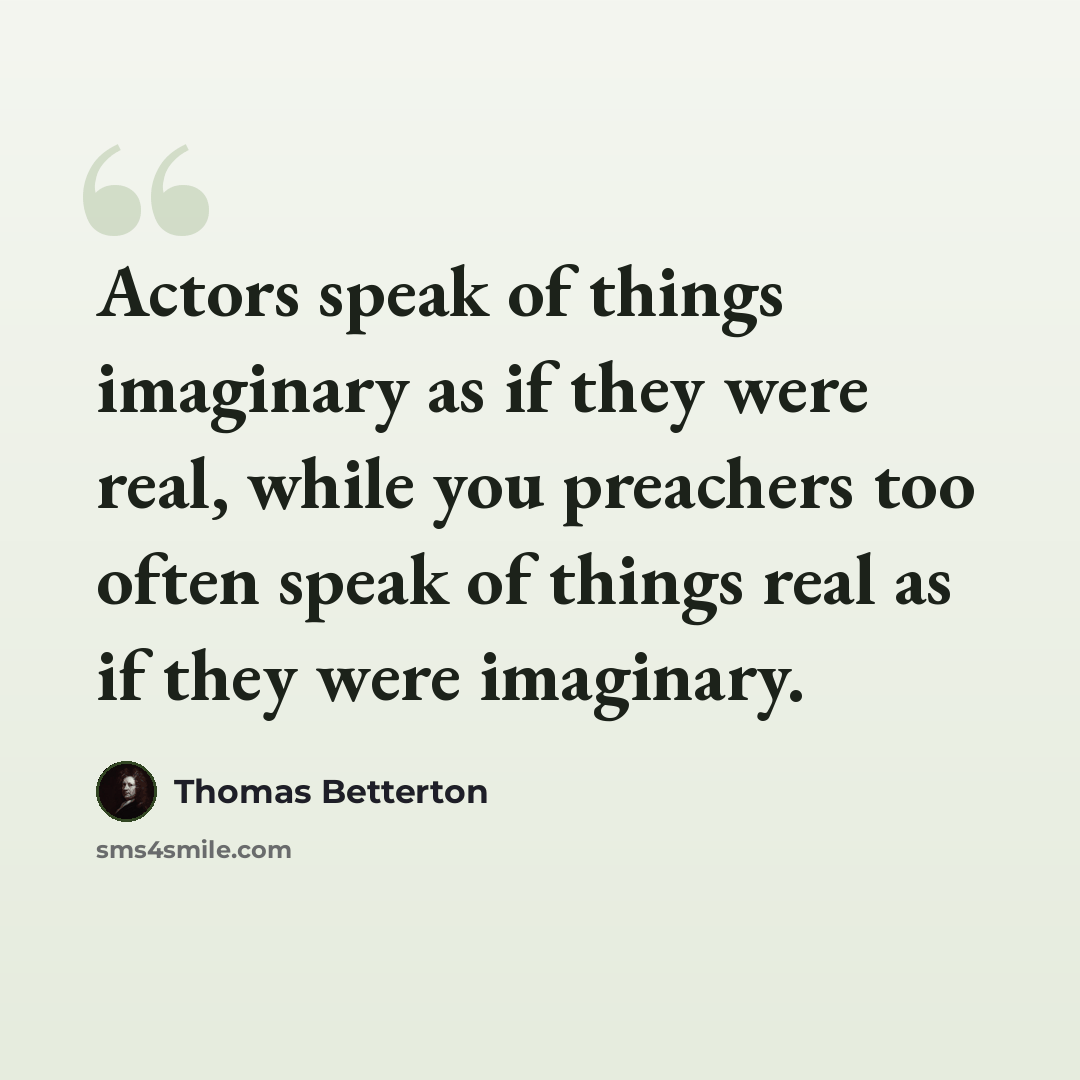 “Actors speak of things imaginary as if they were real, while you preachers too often speak of things real as if they were imaginary.” quote by Thomas Betterton