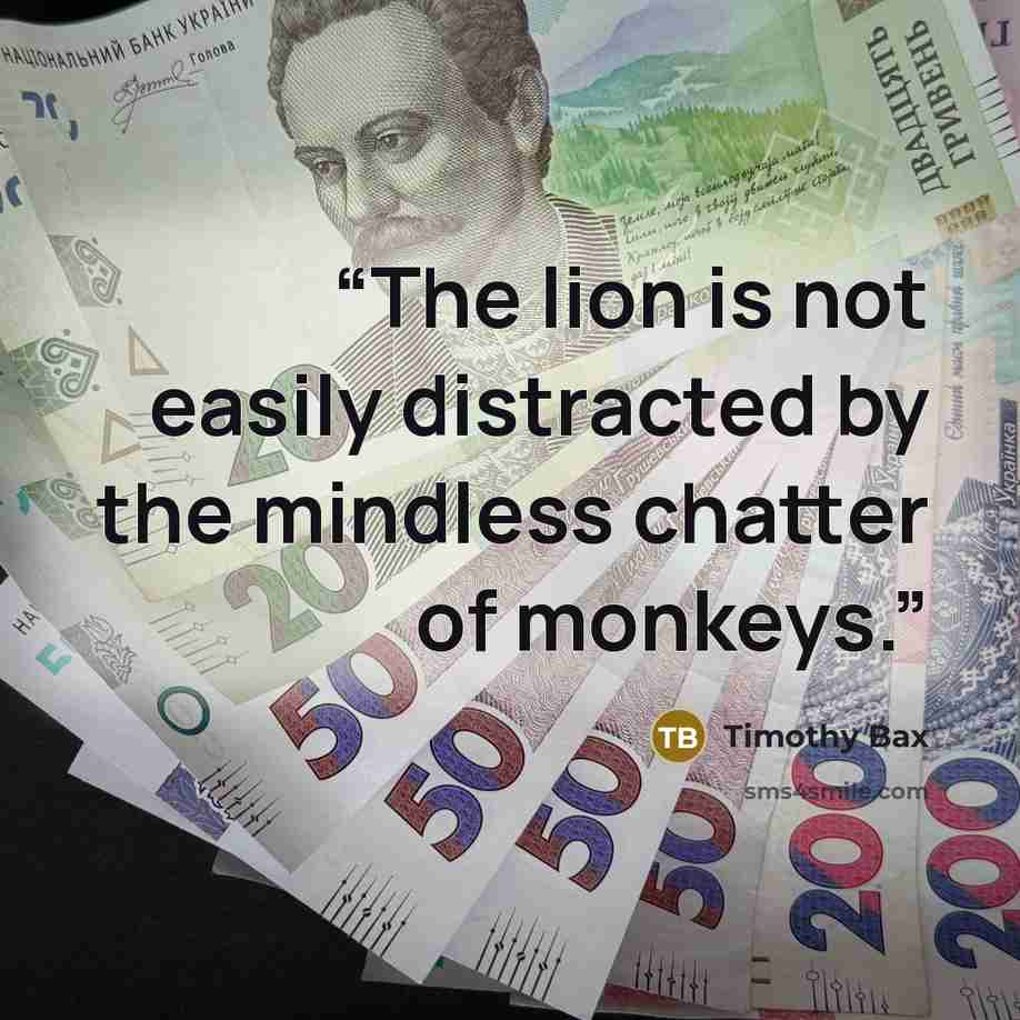 “The lion is not easily distracted by the mindless chatter of monkeys.” quote by Timothy Bax