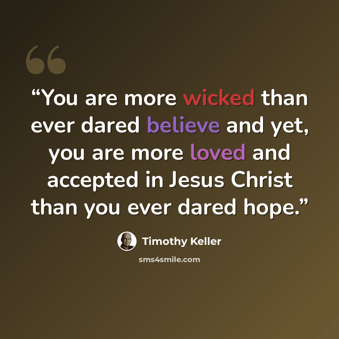 “You are more wicked than ever dared believe and yet, you are more loved and accepted in Jesus Christ than you ever dared hope.” quote by Timothy Keller