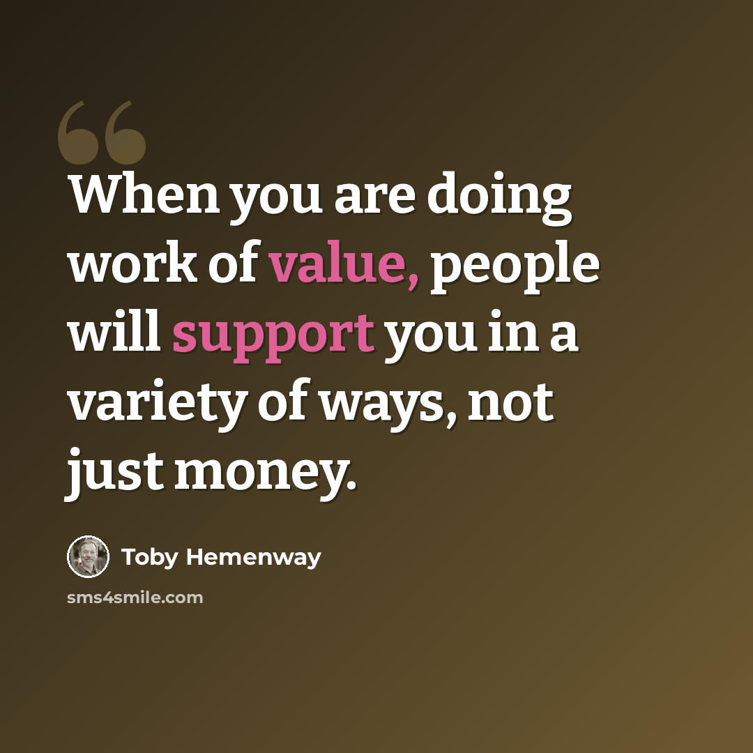 “When you are doing work of value, people will support you in a variety of ways, not just money.” quote by Toby Hemenway
