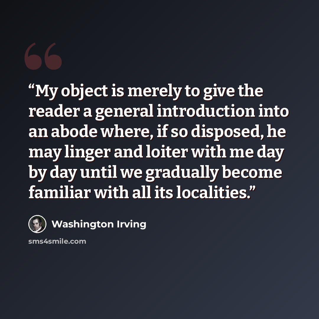 “My object is merely to give the reader a general introduction into an abode where, if so disposed, he may linger and loiter with me day by day until we gradually become familiar with all its localities.” quote by Washington Irving