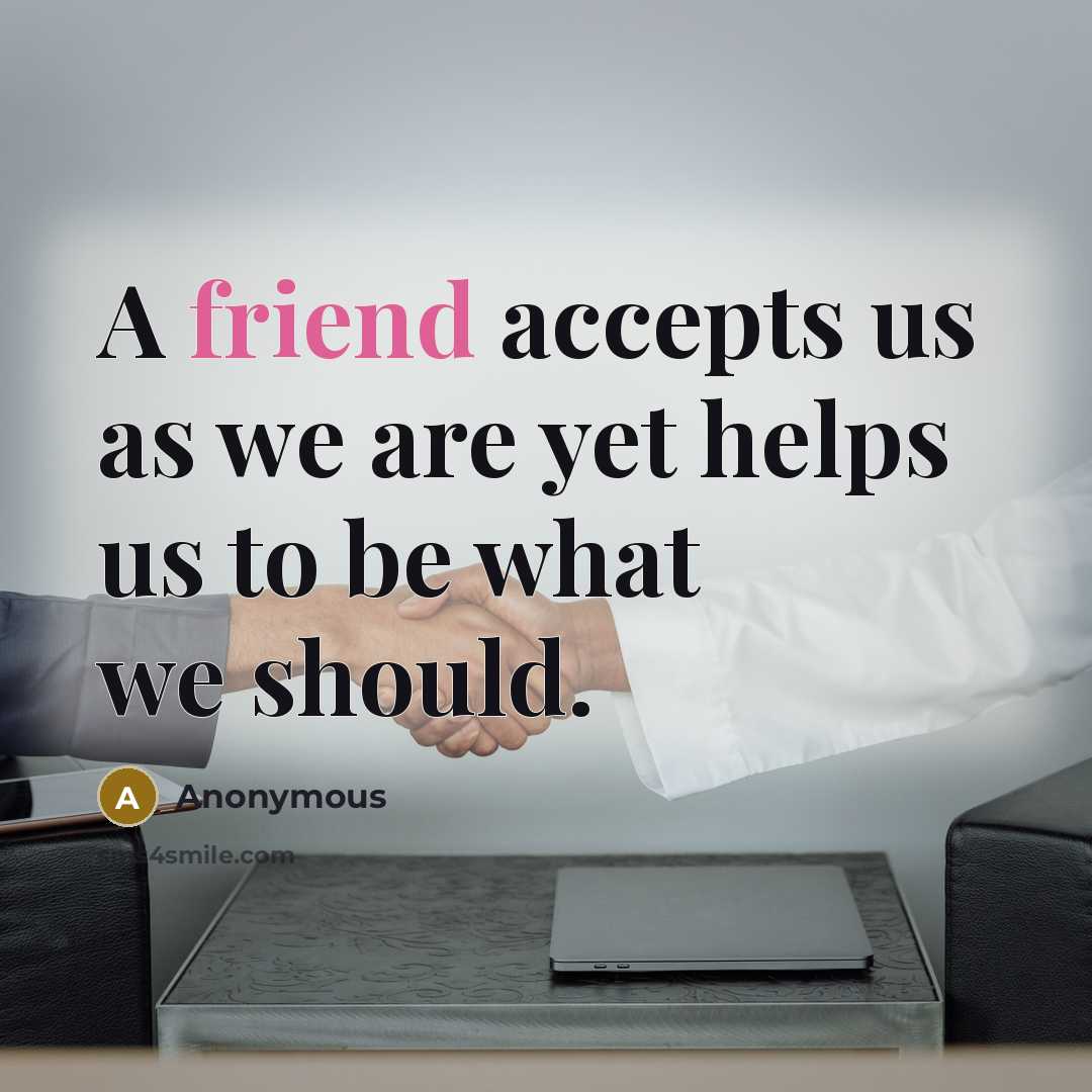 “A friend accepts us as we are yet helps us to be what we should.” quote by Anonymous