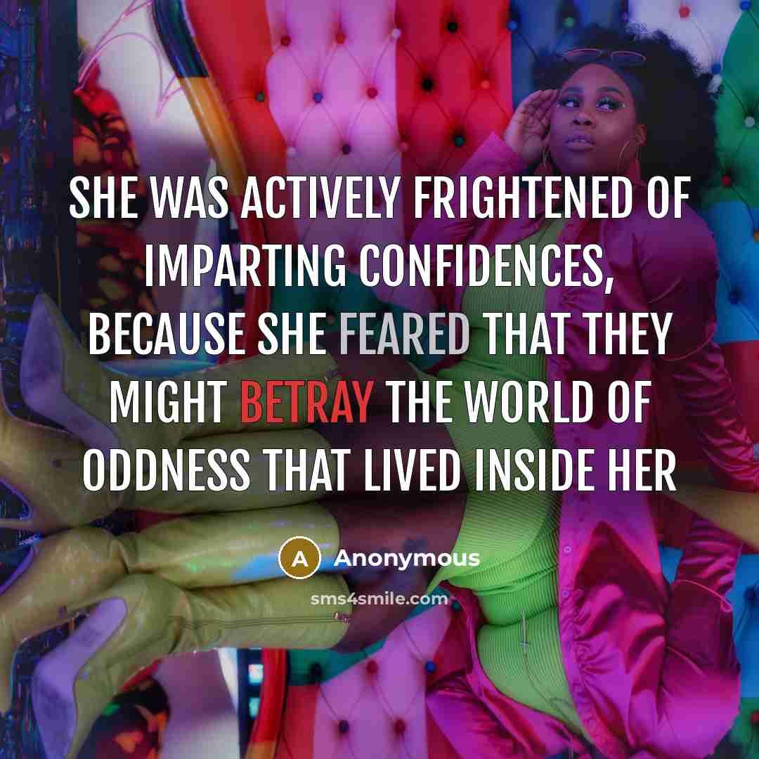 “She was actively frightened of imparting confidences, because she feared that they might betray the world of oddness that lived inside her” quote by Anonymous